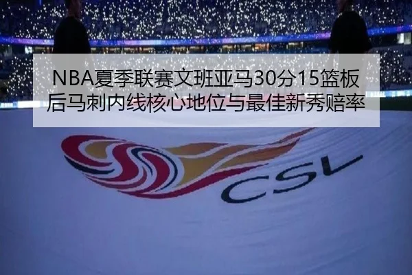 NBA夏季联赛文班亚马30分15篮板后马刺内线核心地位与最佳新秀赔率